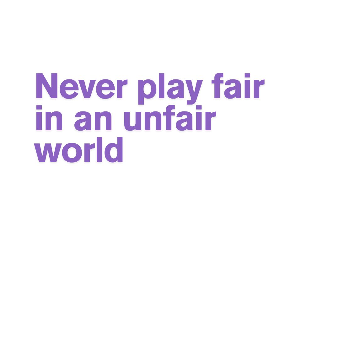 Never play fair in an unfair world